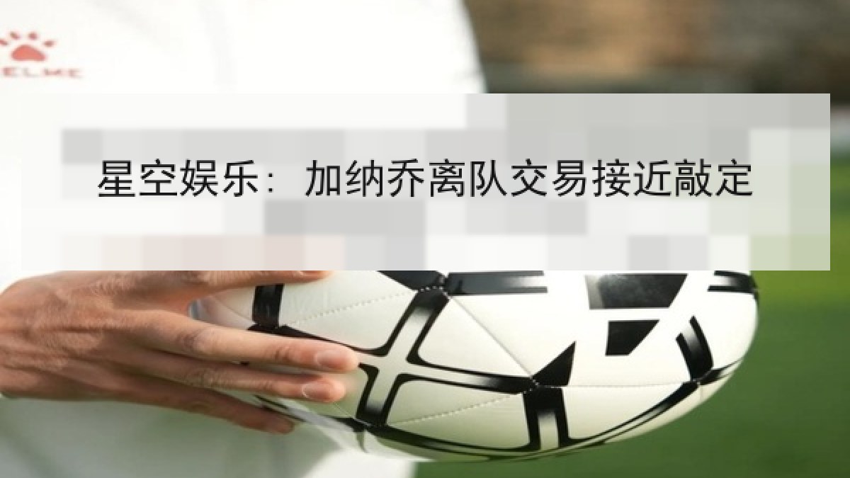 星空娱乐: 加纳乔离队交易接近敲定 星空娱乐: 加纳乔离队交易接近敲定