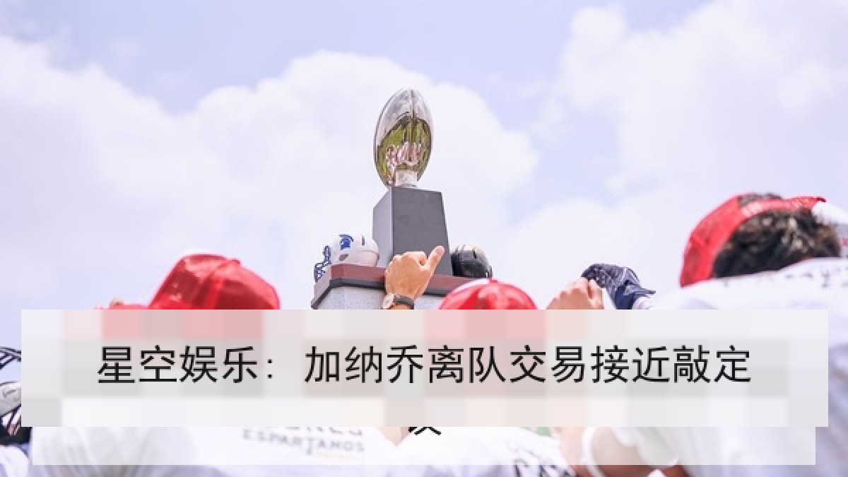 星空娱乐: 加纳乔离队交易接近敲定 星空娱乐: 加纳乔离队交易接近敲定