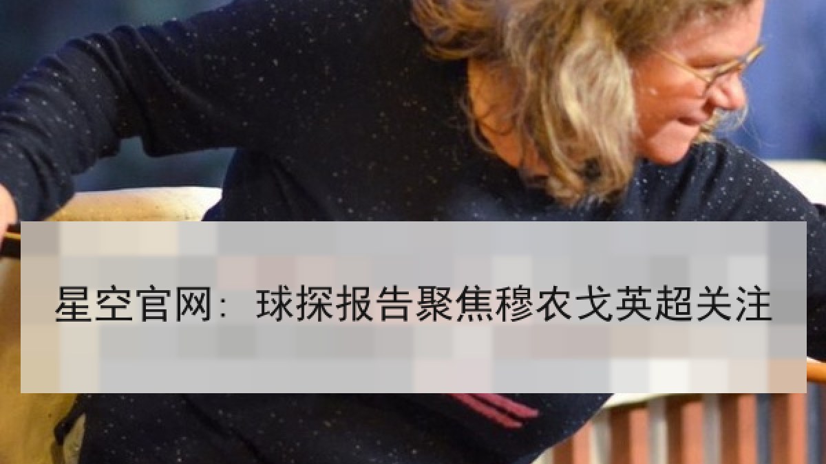星空官网: 球探报告聚焦穆农戈英超关注 星空官网: 球探报告聚焦穆农戈英超关注